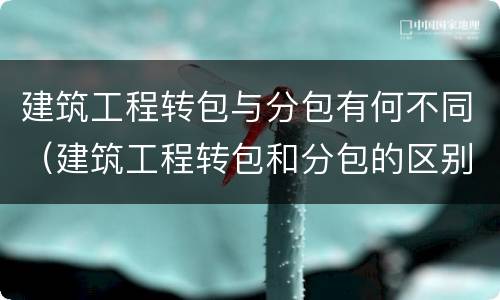 建筑工程转包与分包有何不同（建筑工程转包和分包的区别）