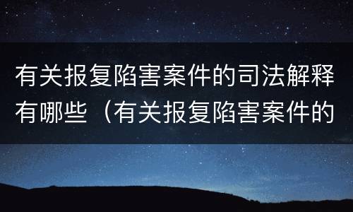 有关报复陷害案件的司法解释有哪些（有关报复陷害案件的司法解释有哪些法律规定）