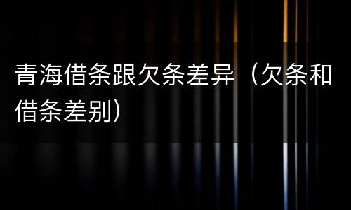 青海借条跟欠条差异（欠条和借条差别）