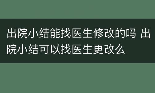出院小结能找医生修改的吗 出院小结可以找医生更改么
