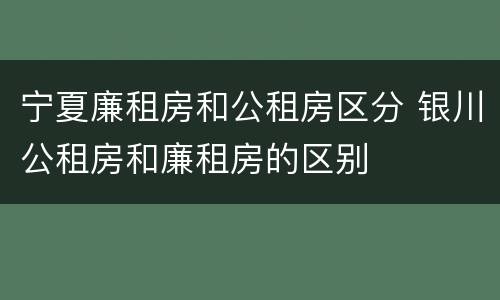 宁夏廉租房和公租房区分 银川公租房和廉租房的区别