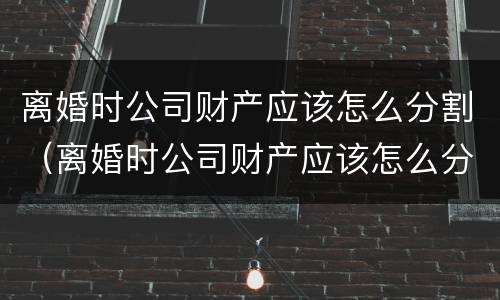 离婚时公司财产应该怎么分割（离婚时公司财产应该怎么分割给对方）