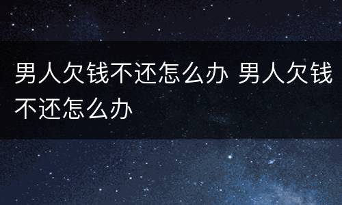 男人欠钱不还怎么办 男人欠钱不还怎么办