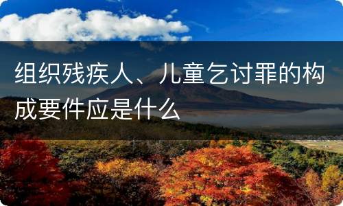 组织残疾人、儿童乞讨罪的构成要件应是什么