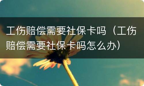 工伤赔偿需要社保卡吗（工伤赔偿需要社保卡吗怎么办）