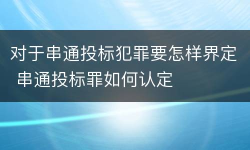 对于串通投标犯罪要怎样界定 串通投标罪如何认定