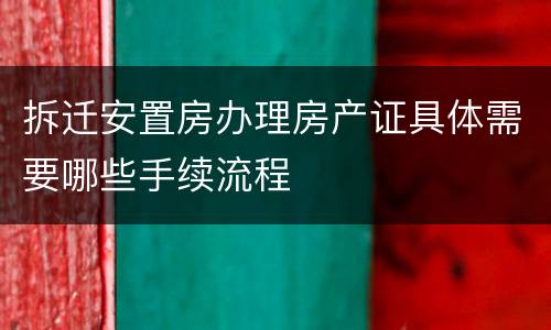 拆迁安置房办理房产证具体需要哪些手续流程