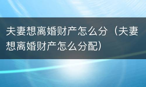 夫妻想离婚财产怎么分（夫妻想离婚财产怎么分配）