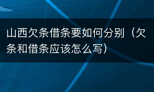 山西欠条借条要如何分别（欠条和借条应该怎么写）