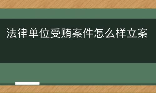 法律单位受贿案件怎么样立案