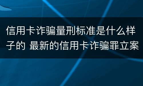 信用卡诈骗量刑标准是什么样子的 最新的信用卡诈骗罪立案量刑标准