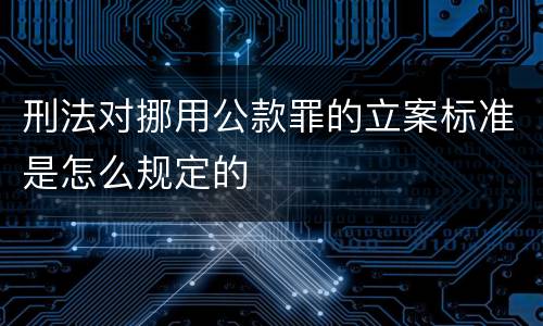 刑法对挪用公款罪的立案标准是怎么规定的
