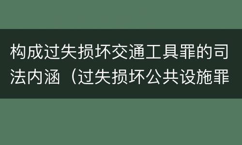 构成过失损坏交通工具罪的司法内涵（过失损坏公共设施罪）