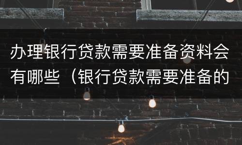 办理银行贷款需要准备资料会有哪些（银行贷款需要准备的资料）