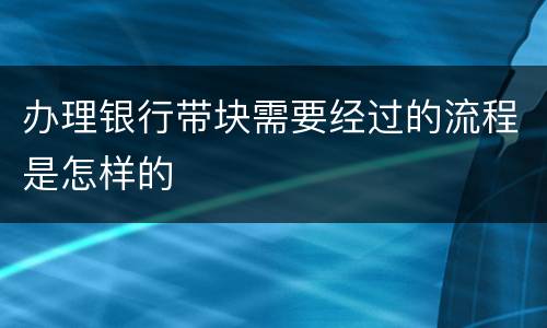 办理银行带块需要经过的流程是怎样的