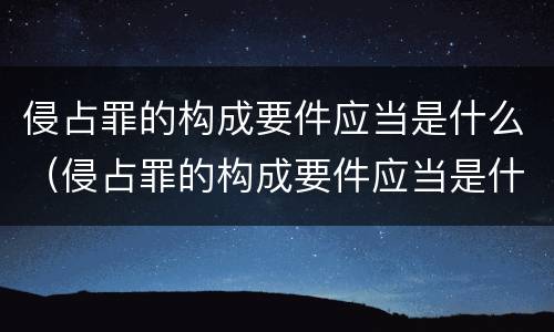 侵占罪的构成要件应当是什么（侵占罪的构成要件应当是什么意思）