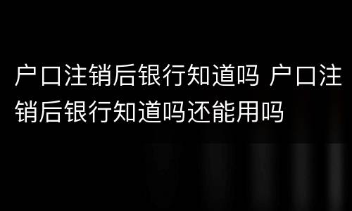 户口注销后银行知道吗 户口注销后银行知道吗还能用吗
