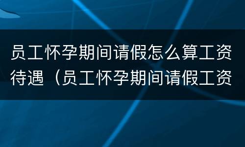 员工怀孕期间请假怎么算工资待遇（员工怀孕期间请假工资怎么发放）