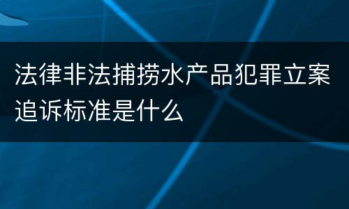 法律非法捕捞水产品犯罪立案追诉标准是什么