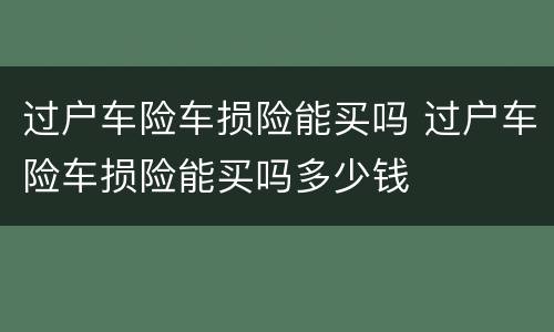 过户车险车损险能买吗 过户车险车损险能买吗多少钱