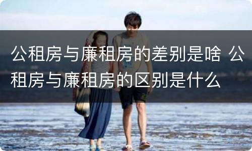 公租房与廉租房的差别是啥 公租房与廉租房的区别是什么