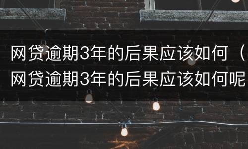网贷逾期3年的后果应该如何（网贷逾期3年的后果应该如何呢）