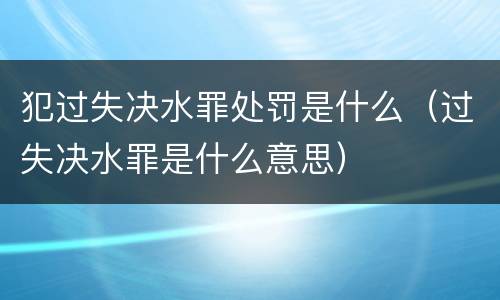 犯过失决水罪处罚是什么（过失决水罪是什么意思）