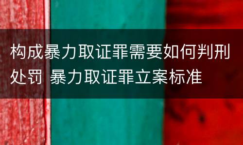构成暴力取证罪需要如何判刑处罚 暴力取证罪立案标准