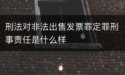 刑法对非法出售发票罪定罪刑事责任是什么样