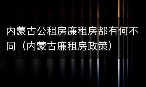 内蒙古公租房廉租房都有何不同（内蒙古廉租房政策）