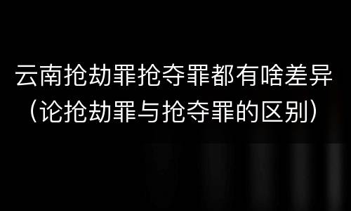 云南抢劫罪抢夺罪都有啥差异（论抢劫罪与抢夺罪的区别）