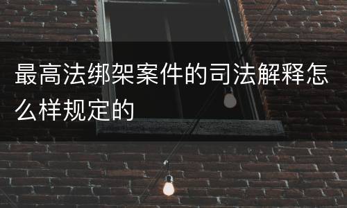 最高法绑架案件的司法解释怎么样规定的