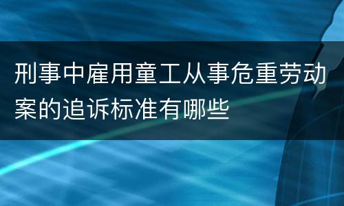 刑事中雇用童工从事危重劳动案的追诉标准有哪些