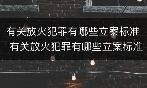 有关放火犯罪有哪些立案标准 有关放火犯罪有哪些立案标准要求