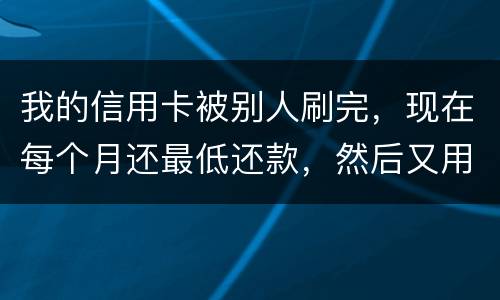 我的信用卡被别人刷完，现在每个月还最低还款，然后又用完，会不会有什么影响什么影响