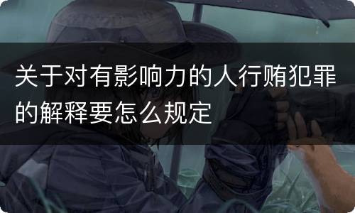 关于对有影响力的人行贿犯罪的解释要怎么规定