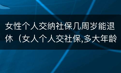 女性个人交纳社保几周岁能退休（女人个人交社保,多大年龄退休）
