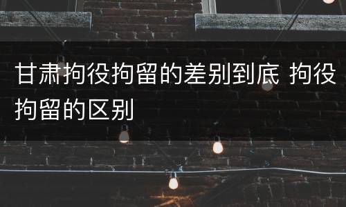 甘肃拘役拘留的差别到底 拘役拘留的区别