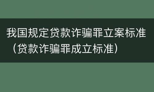 我国规定贷款诈骗罪立案标准（贷款诈骗罪成立标准）