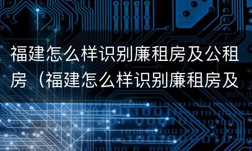 福建怎么样识别廉租房及公租房（福建怎么样识别廉租房及公租房名单）