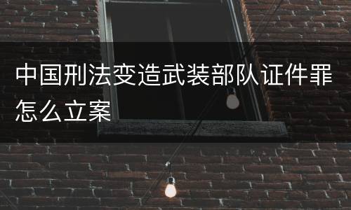 中国刑法变造武装部队证件罪怎么立案