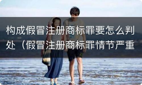 构成假冒注册商标罪要怎么判处（假冒注册商标罪情节严重）
