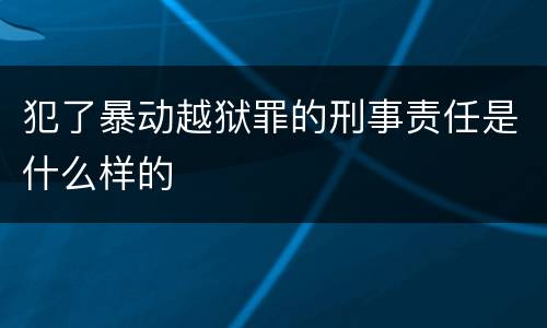 犯了暴动越狱罪的刑事责任是什么样的