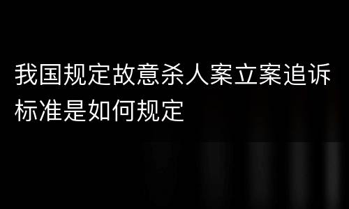 我国规定故意杀人案立案追诉标准是如何规定