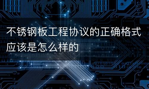 不锈钢板工程协议的正确格式应该是怎么样的