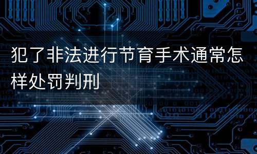 犯了非法进行节育手术通常怎样处罚判刑
