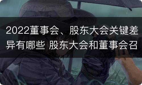 2022董事会、股东大会关键差异有哪些 股东大会和董事会召开顺序