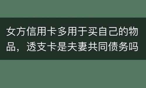 女方信用卡多用于买自己的物品，透支卡是夫妻共同债务吗