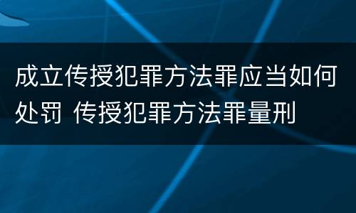 成立传授犯罪方法罪应当如何处罚 传授犯罪方法罪量刑
