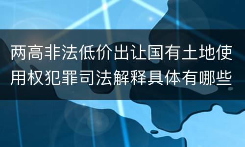两高非法低价出让国有土地使用权犯罪司法解释具体有哪些主要规定